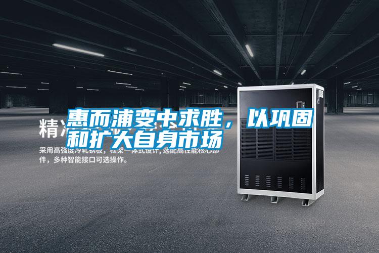 惠而浦變中求勝,以鞏固和擴(kuò)大自身市場(chǎng)