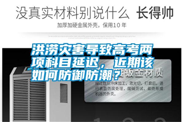 洪澇災(zāi)害導(dǎo)致高考兩項(xiàng)科目延遲，近期該如何防御防潮？