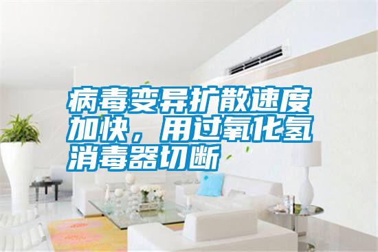 病毒變異擴散速度加快，用過氧化氫消毒器切斷