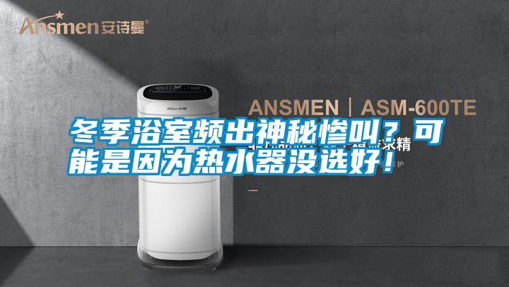 冬季浴室頻出神秘慘叫？可能是因?yàn)闊崴鳑]選好！