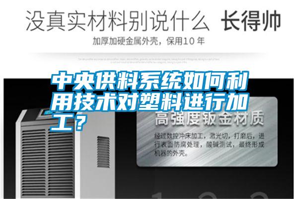 中央供料系統如何利用技術對塑料進行加工？