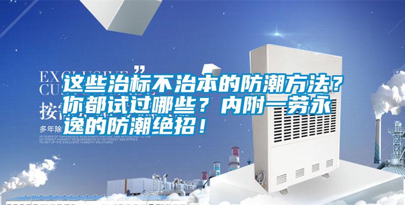 這些治標不治本的防潮方法?你都試過哪些?內(nèi)附一勞永逸的防潮絕招!