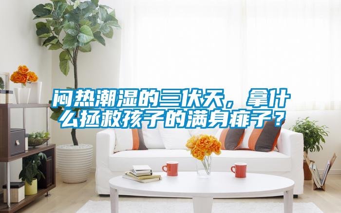 悶熱潮濕的三伏天，拿什么拯救孩子的滿身痱子？
