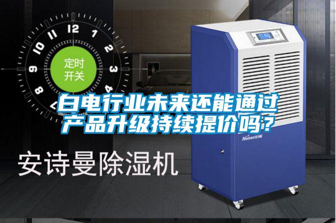 白電行業未來還能通過產品升級持續提價嗎？