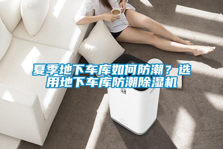 夏季地下車庫如何防潮？選用地下車庫防潮除濕機
