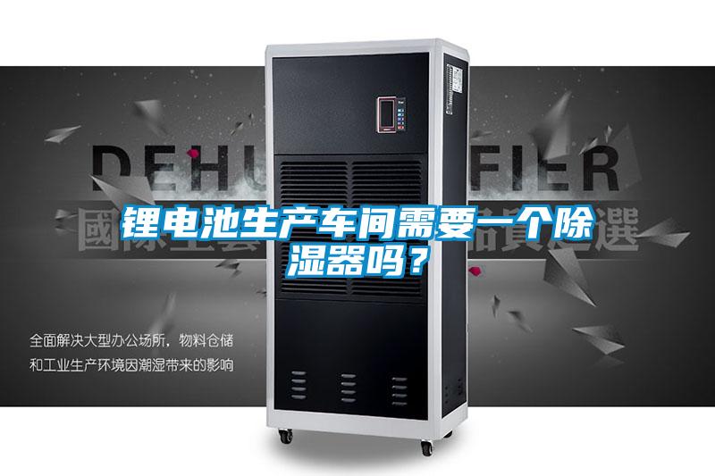鋰電池生產車間需要一個除濕器嗎？