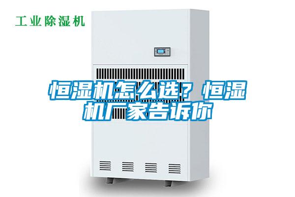 恒濕機(jī)怎么選?恒濕機(jī)廠家告訴你