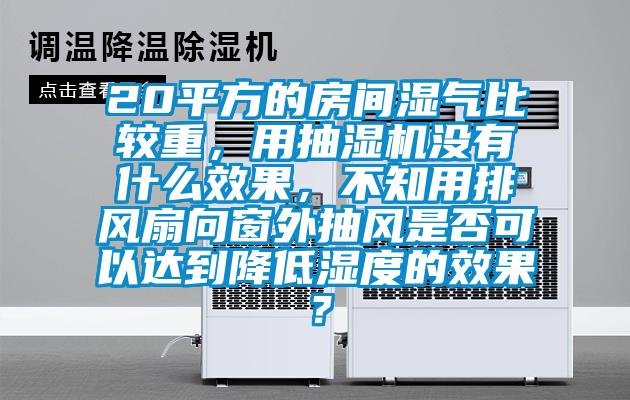 20平方的房間濕氣比較重,用抽濕機沒有什么效果,不知用排風扇向窗外抽風是否可以達到降低濕度的效果?
