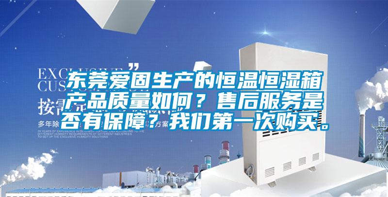 東莞愛固生產(chǎn)的恒溫恒濕箱產(chǎn)品質(zhì)量如何？售后服務(wù)是否有保障？我們第一次購買。