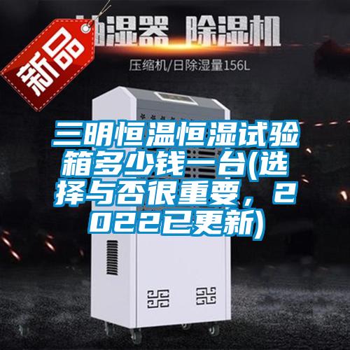 三明恒溫恒濕試驗箱多少錢一臺(選擇與否很重要，2022已更新)