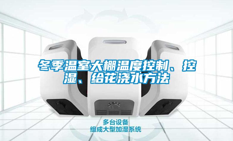 冬季溫室大棚溫度控制、控濕、給花澆水方法