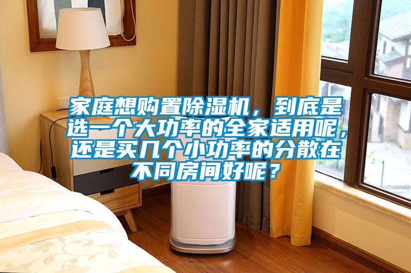 家庭想購置除濕機，到底是選一個大功率的全家適用呢，還是買幾個小功率的分散在不同房間好呢？