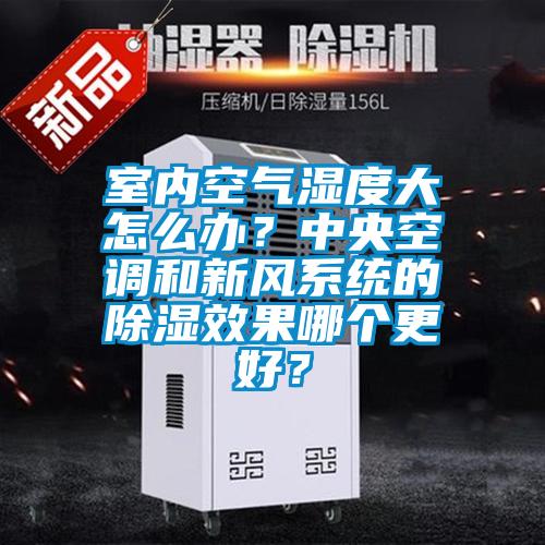 室內(nèi)空氣濕度大怎么辦？中央空調(diào)和新風(fēng)系統(tǒng)的除濕效果哪個更好？