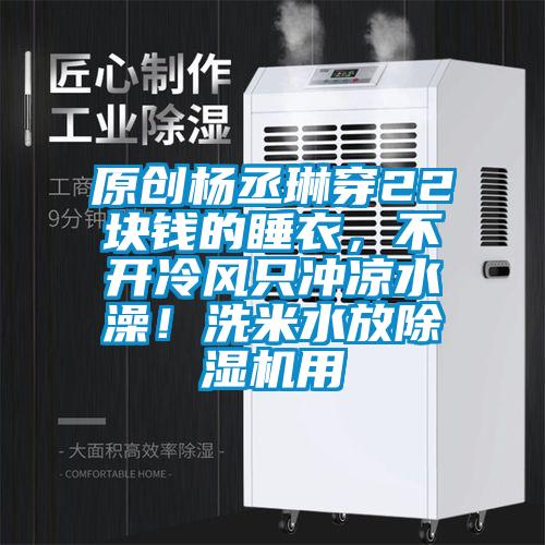 原創楊丞琳穿22塊錢的睡衣，不開冷風只沖涼水澡！洗米水放除濕機用