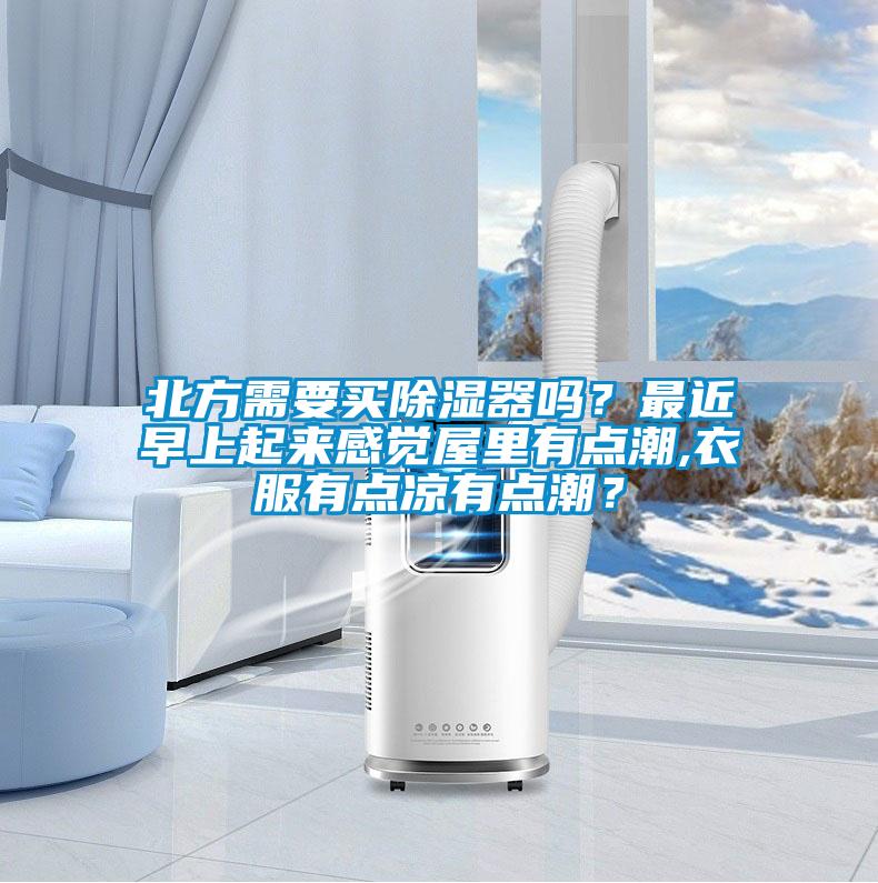 北方需要買除濕器嗎?最近早上起來感覺屋里有點潮,衣服有點涼有點潮?