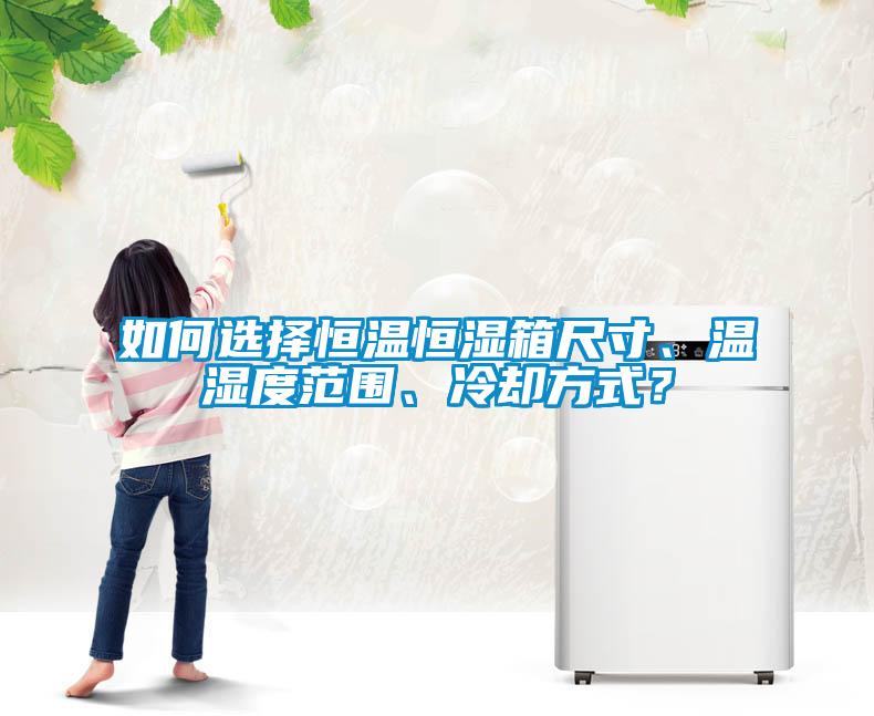 如何選擇恒溫恒濕箱尺寸、溫濕度范圍、冷卻方式？
