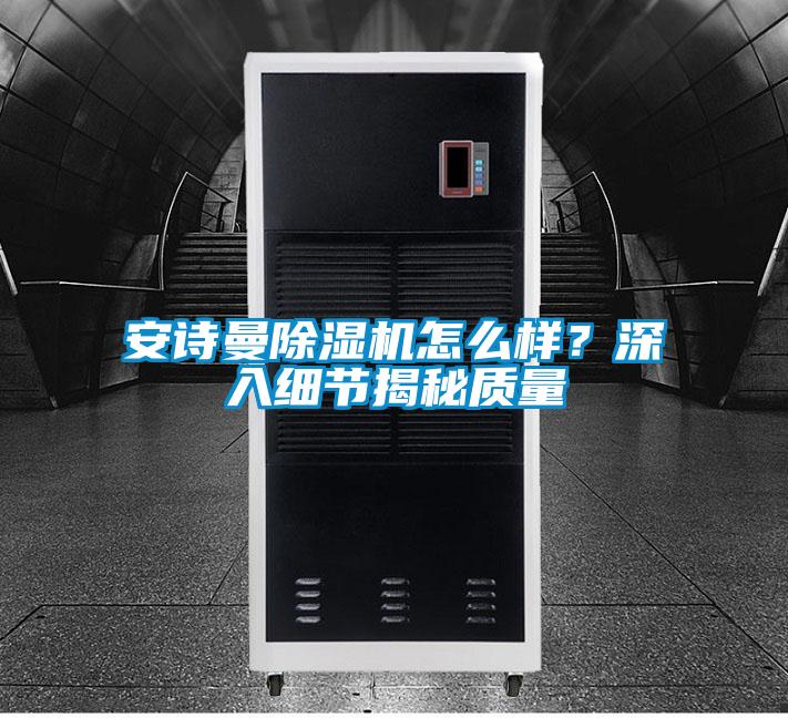 安詩曼除濕機怎么樣？深入細節(jié)揭秘質(zhì)量