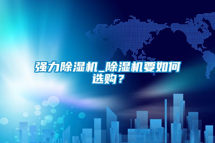 強(qiáng)力除濕機(jī)_除濕機(jī)要如何選購(gòu)？