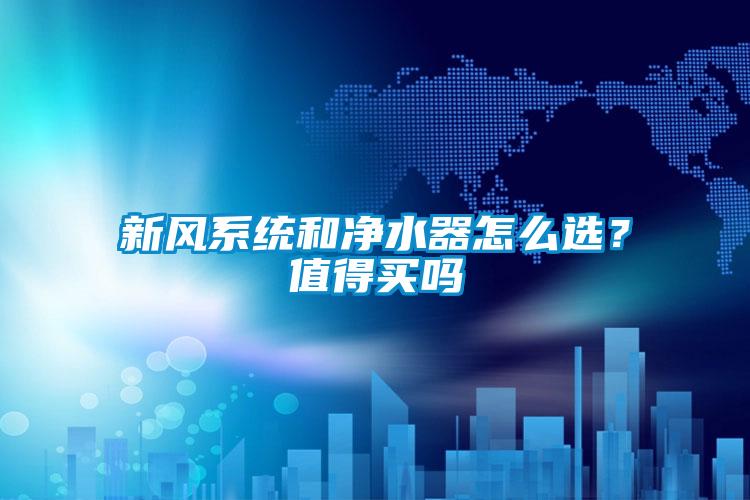新風(fēng)系統(tǒng)和凈水器怎么選？值得買嗎