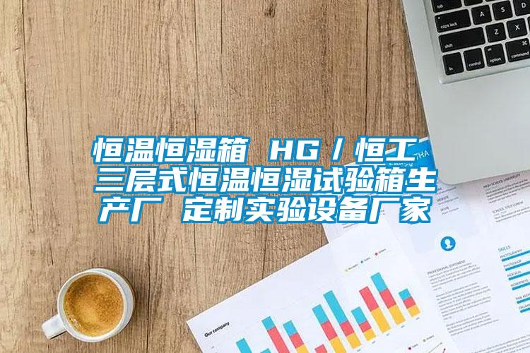 恒溫恒濕箱 HG/恒工 三層式恒溫恒濕試驗箱生產廠 定制實驗設備廠家