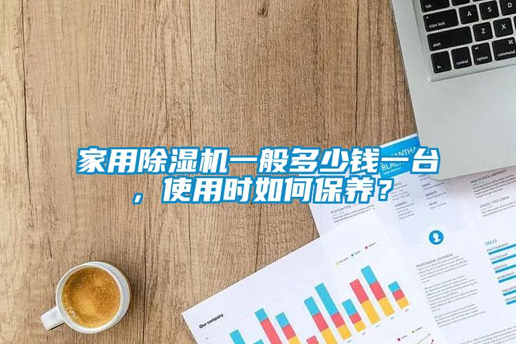 家用除濕機一般多少錢一臺，使用時如何保養(yǎng)？