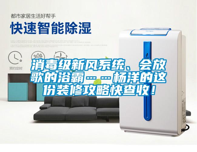 消毒級新風(fēng)系統(tǒng)、會放歌的浴霸……楊洋的這份裝修攻略快查收！