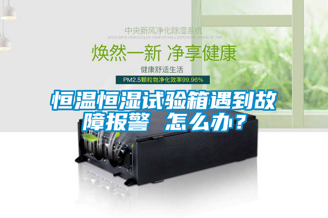 恒溫恒濕試驗(yàn)箱遇到故障報(bào)警 怎么辦?