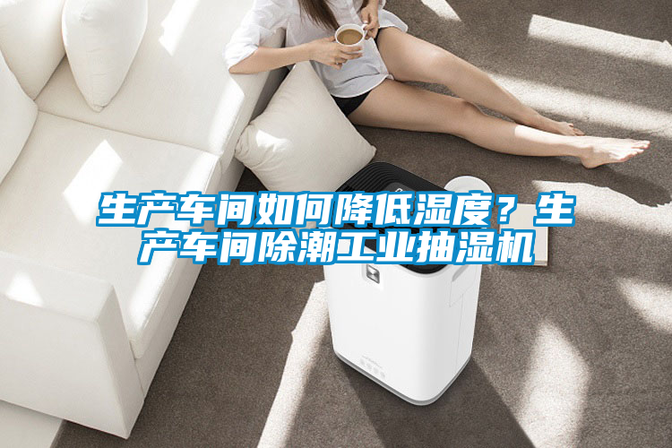 生產車間如何降低濕度？生產車間除潮工業抽濕機