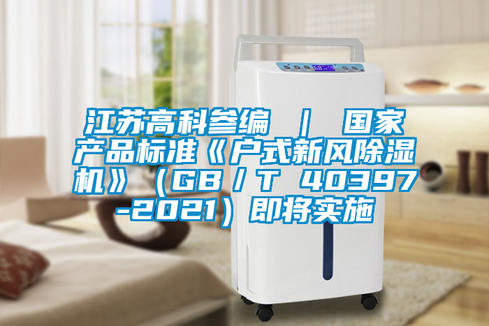 江蘇高科參編 | 國(guó)家產(chǎn)品標(biāo)準(zhǔn)《戶式新風(fēng)除濕機(jī)》(GB/T 40397-2021)即將實(shí)施