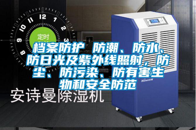 檔案防護 防潮、防水、防日光及紫外線照射，防塵、防污染、防有害生物和安全防范