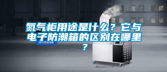氮氣柜用途是什么？它與電子防潮箱的區(qū)別在哪里？
