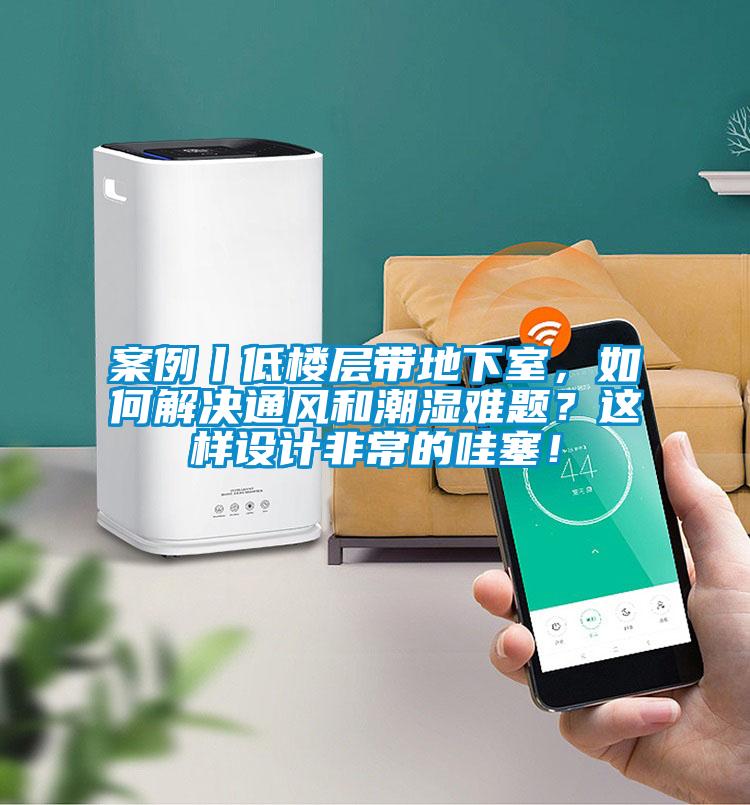 案例丨低樓層帶地下室，如何解決通風(fēng)和潮濕難題？這樣設(shè)計(jì)非常的哇塞！