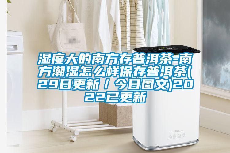 濕度大的南方存普洱茶-南方潮濕怎么樣保存普洱茶(29日更新／今日?qǐng)D文)2022已更新