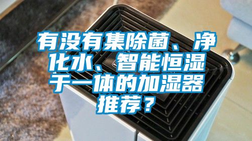 有沒有集除菌、凈化水、智能恒濕于一體的加濕器推薦？