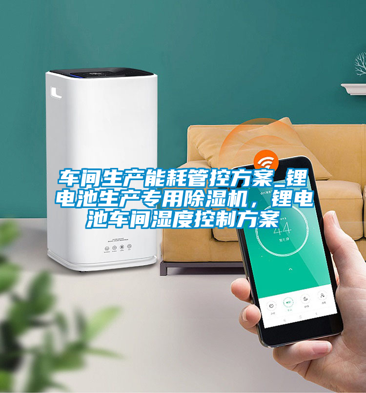 車間生產能耗管控方案_鋰電池生產專用除濕機，鋰電池車間濕度控制方案