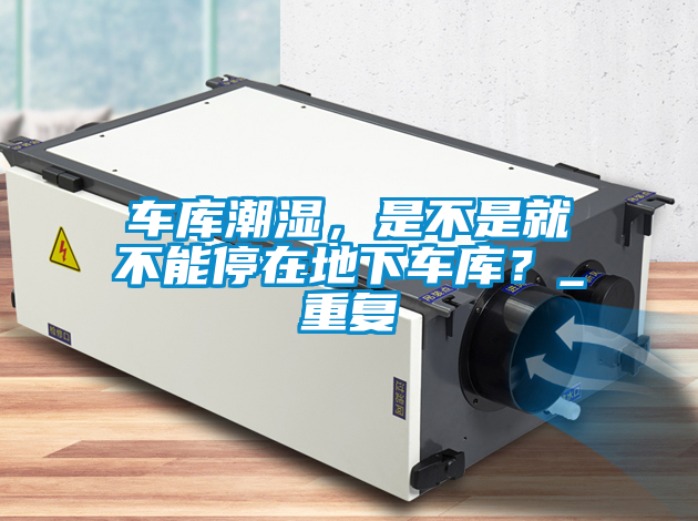 車庫潮濕，是不是就不能停在地下車庫？_重復(fù)