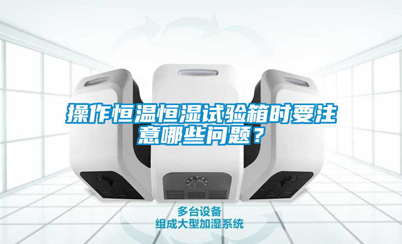 操作恒溫恒濕試驗箱時要注意哪些問題？