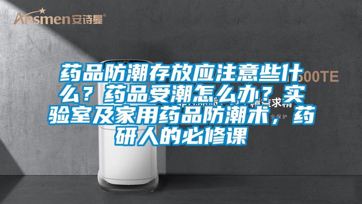 藥品防潮存放應注意些什么？藥品受潮怎么辦？實驗室及家用藥品防潮術，藥研人的必修課